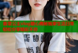 香菜公主vlog糖心揭秘独家生活日常轻松分享精彩不停