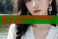 糖心Vlog柚子猫婚纱新娘甜蜜筹备与梦幻婚礼全记录