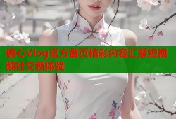 糖心Vlog官方首页精彩内容汇聚短视频社交新体验
