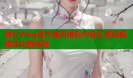 糖心Vlog官方首页精彩内容汇聚短视频社交新体验