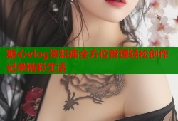 糖心vlog资料库全方位管理轻松创作记录精彩生活
