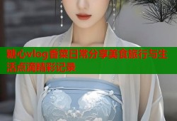 糖心vlog香菜日常分享美食旅行与生活点滴精彩记录
