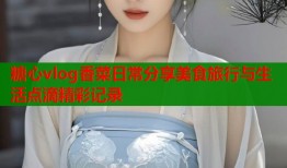 糖心vlog香菜日常分享美食旅行与生活点滴精彩记录