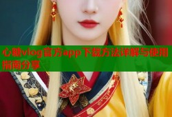 心糖vlog官方app下载方法详解与使用指南分享