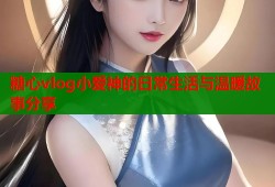 糖心vlog小爱神的日常生活与温暖故事分享