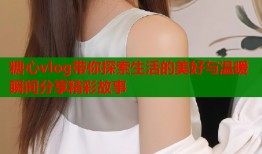 糖心vlog带你探索生活的美好与温暖瞬间分享精彩故事