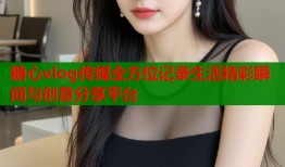 糖心vlog传媒全方位记录生活精彩瞬间与创意分享平台