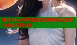 糖心Vlog马甲满载而归揭秘背后故事与成长历程分享