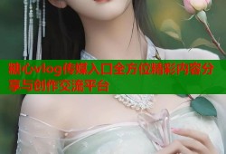 糖心vlog传媒入口全方位精彩内容分享与创作交流平台