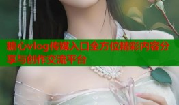 糖心vlog传媒入口全方位精彩内容分享与创作交流平台
