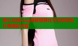糖心在线vlog智能推荐社交互动轻松分享精彩内容