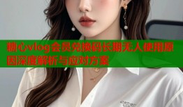 糖心vlog会员兑换码长期无人使用原因深度解析与应对方案