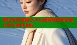 哪位老哥有糖心vlog破解版最新资源分享与使用攻略
