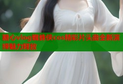 糖心vlog蜘蛛侠cos精彩片头曲全新演绎魅力释放