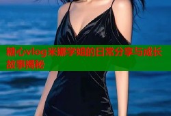 糖心vlog米娜学姐的日常分享与成长故事揭秘