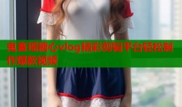 鬼畜瑶糖心vlog精彩剪辑平台轻松制作爆款视频