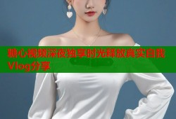 糖心视频深夜独享时光释放真实自我Vlog分享