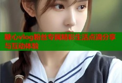 糖心vlog粉丝专属精彩生活点滴分享与互动体验