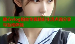 糖心vlog粉丝专属精彩生活点滴分享与互动体验