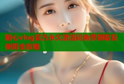 糖心vlog官方永久激活码免费领取及使用全攻略