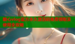 糖心vlog官方永久激活码免费领取及使用全攻略