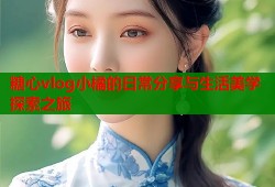 糖心vlog小橘的日常分享与生活美学探索之旅