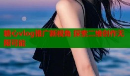 糖心vlog推广新视角 探索二维创作无限可能
