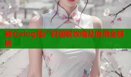 糖心vlog推广码领取攻略及使用全解析