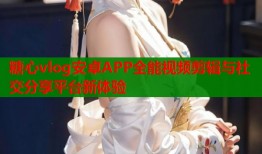 糖心vlog安卓APP全能视频剪辑与社交分享平台新体验