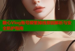 糖心Vlog账号频繁掉线原因解析与安全防护指南