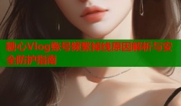 糖心Vlog账号频繁掉线原因解析与安全防护指南