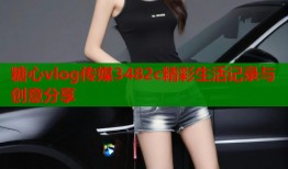 糖心vlog传媒3482c精彩生活记录与创意分享