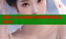 污糖心vlog充值安全吗揭秘教你防盗号技巧