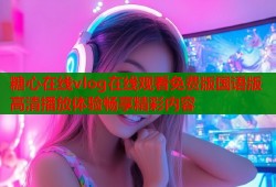 糖心在线vlog在线观看免费版国语版高清播放体验畅享精彩内容