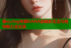 糖心vlog传媒NANA的精彩生活与独特魅力全纪录