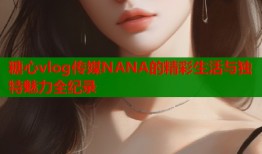 糖心vlog传媒NANA的精彩生活与独特魅力全纪录