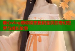 糖心vlog带你探索数码宝贝的奇幻世界与成长故事