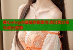 糖心vlog小糖浆的甜蜜生活日常分享与成长故事