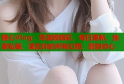 糖心Vlog：导演级精彩，每日更新，独家私藏，满足你的所有幻想，甜到你心