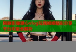 陌丽影像糖心vlog玩偶姐姐精彩分享平台功能全解析