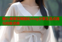 糖心视频官网精彩vlog分享生活点滴与创意灵感