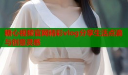 糖心视频官网精彩vlog分享生活点滴与创意灵感