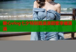 糖心vlog七夕特别篇浪漫甜蜜幸福满满