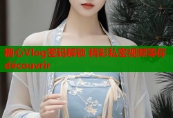糖心Vlog密码解锁 精彩私密视频等你 découvrir