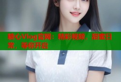 糖心Vlog官网：精彩视频，甜蜜日常，等你开启
