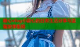 糖心vlog小甜心的日常生活分享与温馨故事集锦