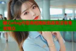 糖心vlog内容真相揭秘到底有没有毒害观众