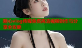 糖心vlog传媒免费高清视频创作与分享全攻略