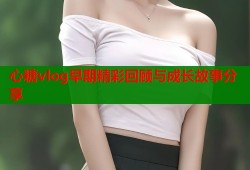 心糖vlog早期精彩回顾与成长故事分享