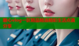 糖心vlog一区精品精选精彩生活点滴分享